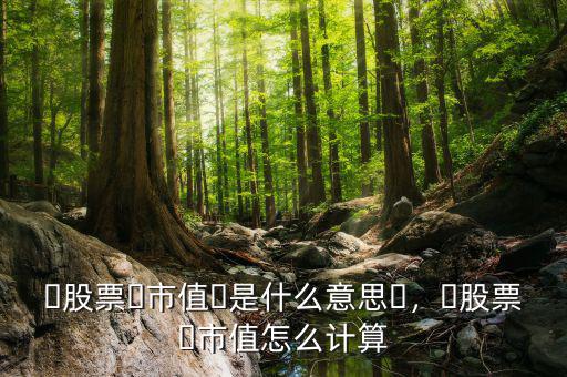 ?股票?市值?是什么意思?，?股票?市值怎么計算