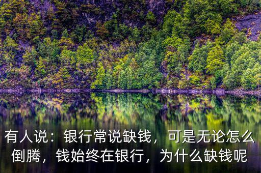 有人說：銀行常說缺錢，可是無論怎么倒騰，錢始終在銀行，為什么缺錢呢