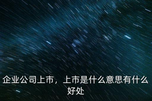 企業(yè)公司上市，上市是什么意思有什么好處