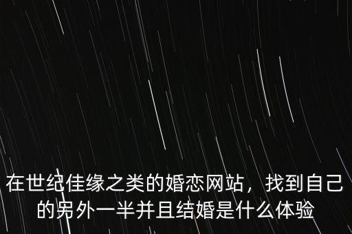 在世紀(jì)佳緣之類的婚戀網(wǎng)站，找到自己的另外一半并且結(jié)婚是什么體驗(yàn)