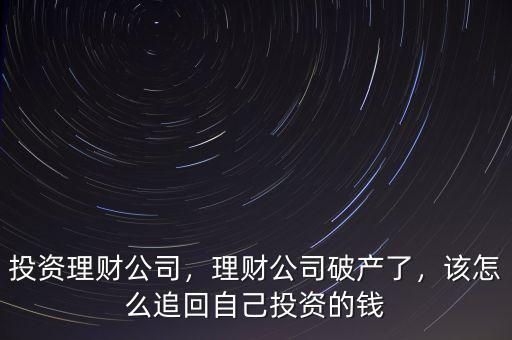 投資理財公司，理財公司破產(chǎn)了，該怎么追回自己投資的錢