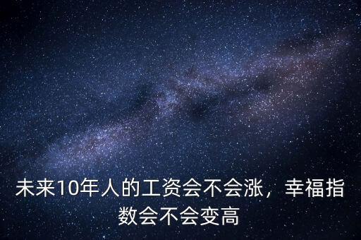 未來10年人的工資會不會漲，幸福指數會不會變高