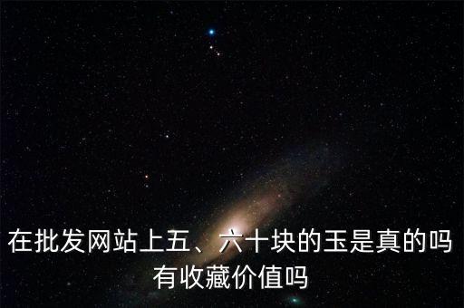 在批發(fā)網(wǎng)站上五、六十塊的玉是真的嗎有收藏價值嗎