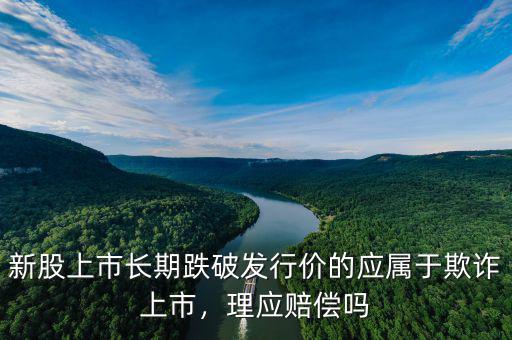 新股上市長期跌破發(fā)行價(jià)的應(yīng)屬于欺詐上市，理應(yīng)賠償嗎
