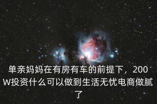 單親媽媽在有房有車的前提下，200W投資什么可以做到生活無憂電商做膩了