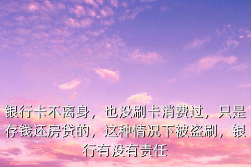 銀行卡不離身，也沒刷卡消費過，只是存錢還房貸的，這種情況下被盜刷，銀行有沒有責任