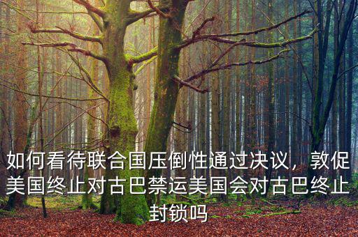 如何看待聯(lián)合國(guó)壓倒性通過(guò)決議，敦促美國(guó)終止對(duì)古巴禁運(yùn)美國(guó)會(huì)對(duì)古巴終止封鎖嗎