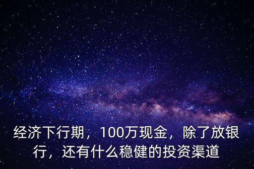 經(jīng)濟下行期，100萬現(xiàn)金，除了放銀行，還有什么穩(wěn)健的投資渠道