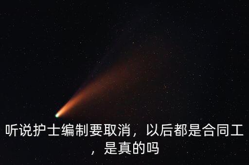 聽說護士編制要取消，以后都是合同工，是真的嗎