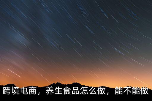 跨境電商，養(yǎng)生食品怎么做，能不能做