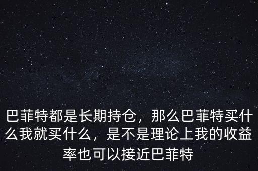 巴菲特都是長(zhǎng)期持倉(cāng)，那么巴菲特買(mǎi)什么我就買(mǎi)什么，是不是理論上我的收益率也可以接近巴菲特