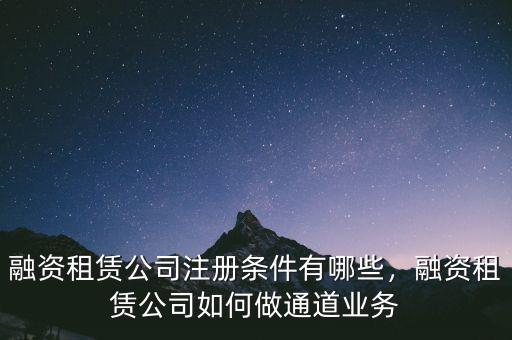 融資租賃公司注冊(cè)條件有哪些，融資租賃公司如何做通道業(yè)務(wù)