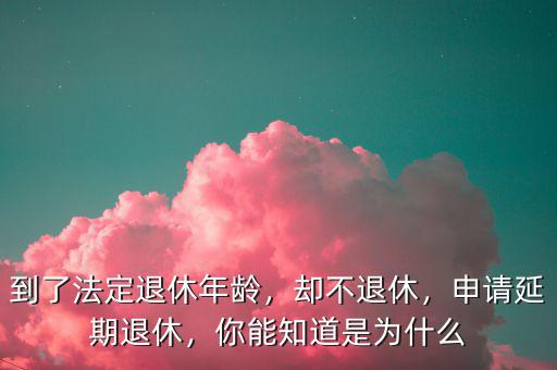 到了法定退休年齡，卻不退休，申請延期退休，你能知道是為什么
