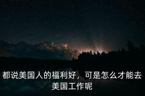 都說美國人的福利好，可是怎么才能去美國工作呢
