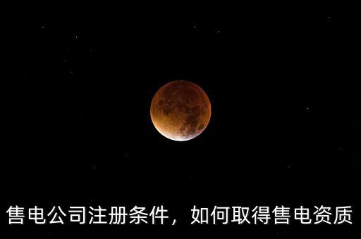 售電公司注冊條件，如何取得售電資質(zhì)