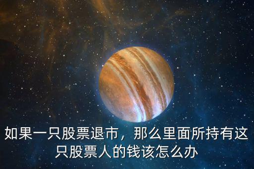 如果一只股票退市，那么里面所持有這只股票人的錢該怎么辦