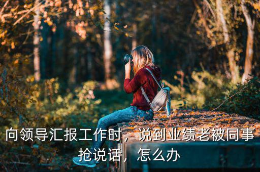 向領(lǐng)導(dǎo)匯報(bào)工作時(shí)，說(shuō)到業(yè)績(jī)老被同事?lián)屨f(shuō)話，怎么辦