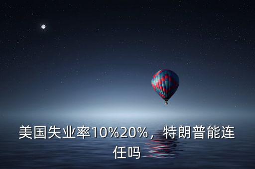 美國(guó)失業(yè)率10%20%，特朗普能連任嗎