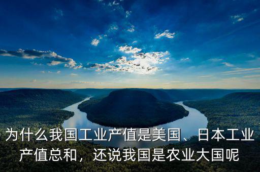 為什么我國工業(yè)產(chǎn)值是美國、日本工業(yè)產(chǎn)值總和，還說我國是農(nóng)業(yè)大國呢