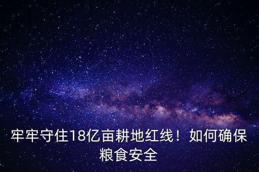 牢牢守住18億畝耕地紅線！如何確保糧食安全