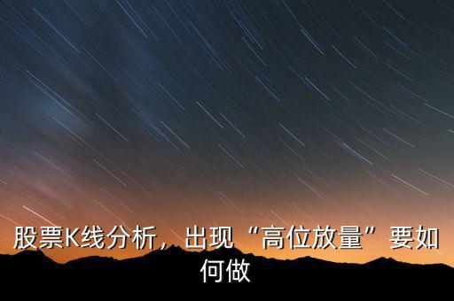 股票K線分析，出現(xiàn)“高位放量”要如何做