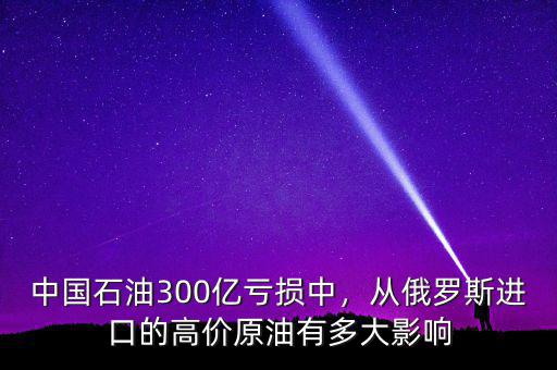 中國石油300億虧損中，從俄羅斯進(jìn)口的高價原油有多大影響