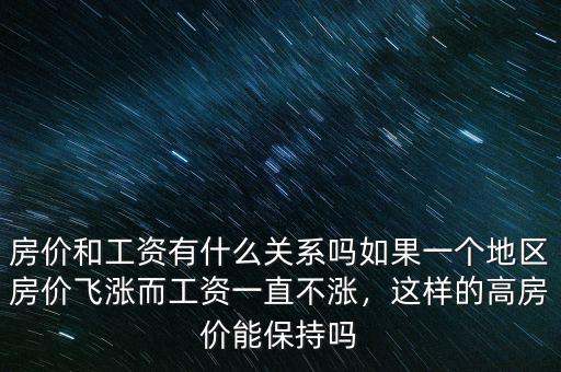 房價和工資有什么關(guān)系嗎如果一個地區(qū)房價飛漲而工資一直不漲，這樣的高房價能保持嗎