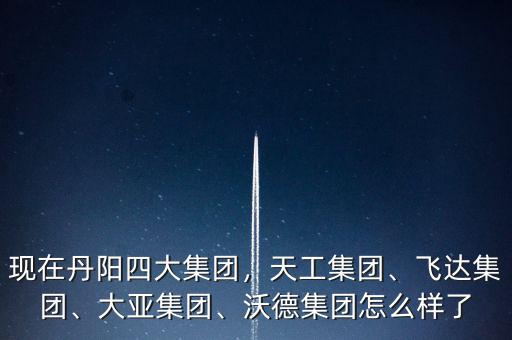現(xiàn)在丹陽(yáng)四大集團(tuán)，天工集團(tuán)、飛達(dá)集團(tuán)、大亞集團(tuán)、沃德集團(tuán)怎么樣了