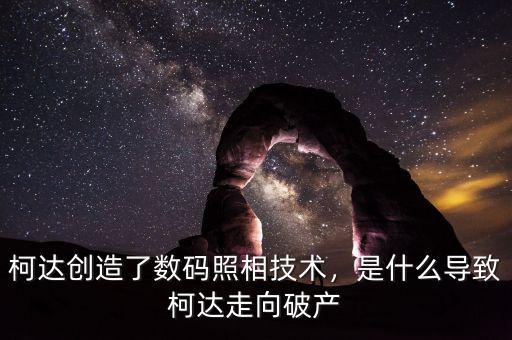 柯達創(chuàng)造了數(shù)碼照相技術(shù)，是什么導(dǎo)致柯達走向破產(chǎn)