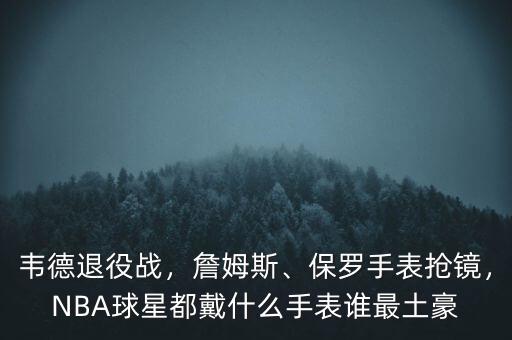 韋德退役戰(zhàn)，詹姆斯、保羅手表搶鏡，NBA球星都戴什么手表誰最土豪
