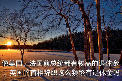 像美國、法國前總統(tǒng)都有較高的退休金，英國的首相辭職這么頻繁有退休金嗎