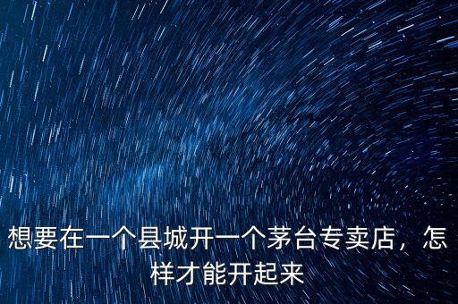 想要在一個縣城開一個茅臺專賣店，怎樣才能開起來