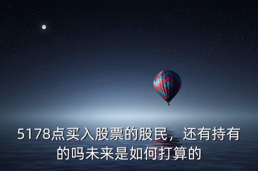 5178點(diǎn)買入股票的股民，還有持有的嗎未來(lái)是如何打算的