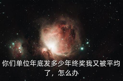 你們單位年底發(fā)多少年終獎(jiǎng)我又被平均了，怎么辦