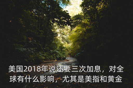 美國(guó)2018年說(shuō)還要三次加息，對(duì)全球有什么影響，尤其是美指和黃金