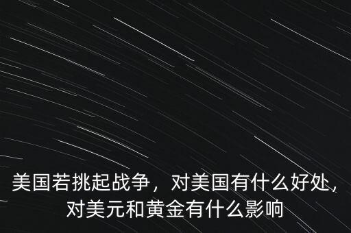 美國若挑起戰(zhàn)爭，對美國有什么好處，對美元和黃金有什么影響