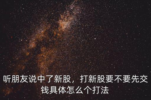 聽朋友說中了新股，打新股要不要先交錢具體怎么個(gè)打法
