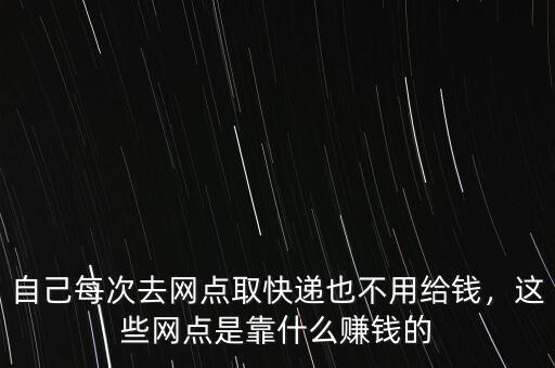 自己每次去網(wǎng)點取快遞也不用給錢，這些網(wǎng)點是靠什么賺錢的