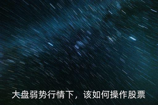 大盤弱勢(shì)行情下，該如何操作股票