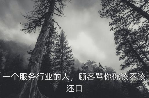 一個服務(wù)行業(yè)的人，顧客罵你你該不該還口