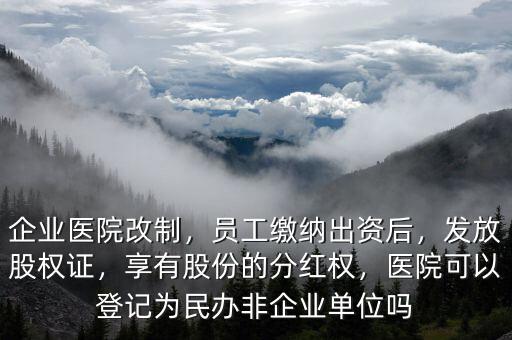 企業(yè)醫(yī)院改制，員工繳納出資后，發(fā)放股權證，享有股份的分紅權，醫(yī)院可以登記為民辦非企業(yè)單位嗎