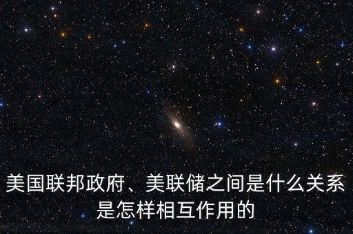 美國聯(lián)邦政府、美聯(lián)儲之間是什么關(guān)系是怎樣相互作用的
