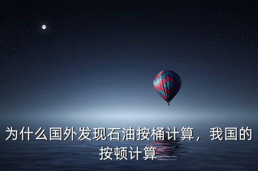 為什么國(guó)外發(fā)現(xiàn)石油按桶計(jì)算，我國(guó)的按頓計(jì)算
