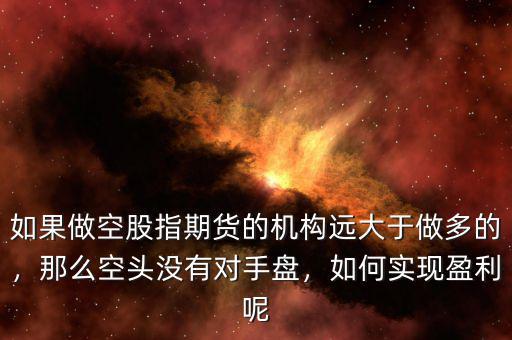 如果做空股指期貨的機構(gòu)遠大于做多的，那么空頭沒有對手盤，如何實現(xiàn)盈利呢