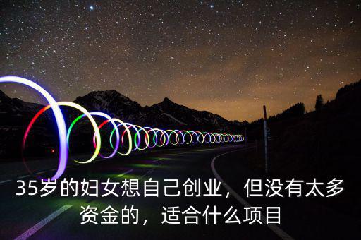35歲的婦女想自己創(chuàng)業(yè)，但沒(méi)有太多資金的，適合什么項(xiàng)目