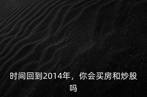 時(shí)間回到2014年，你會買房和炒股嗎