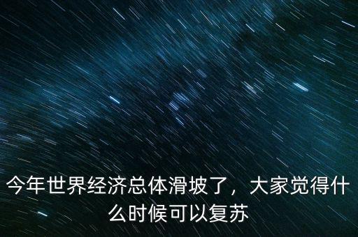今年世界經(jīng)濟(jì)總體滑坡了，大家覺(jué)得什么時(shí)候可以復(fù)蘇