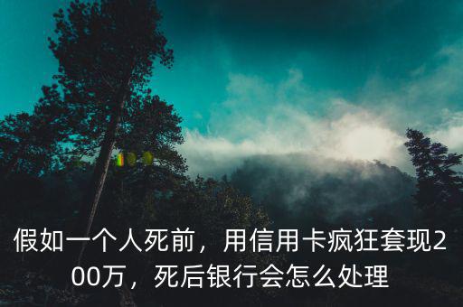 假如一個(gè)人死前，用信用卡瘋狂套現(xiàn)200萬，死后銀行會(huì)怎么處理