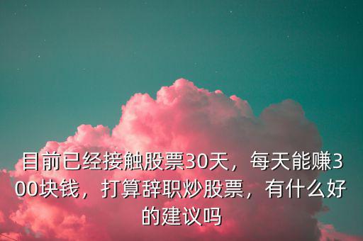 目前已經(jīng)接觸股票30天，每天能賺300塊錢，打算辭職炒股票，有什么好的建議嗎