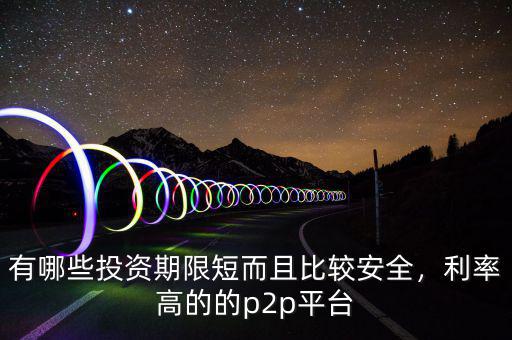 有哪些投資期限短而且比較安全，利率高的的p2p平臺